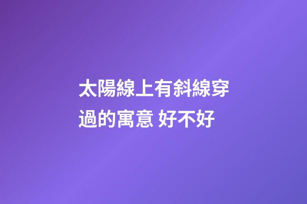 太陽線上有斜線穿過的寓意 好不好